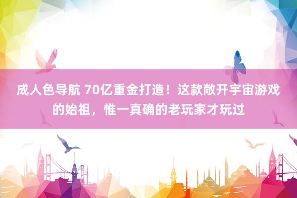 成人色导航 70亿重金打造！这款敞开宇宙游戏的始祖，惟一真确的老玩家才玩过