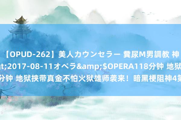 【OPUD-262】美人カウンセラー 糞尿M男調教 神崎まゆみ</a>2017-08-11オペラ&$OPERA118分钟 地狱挟带真金不怕火狱雄师袭来！暗黑梗阻神4第五赛季更新本色一览