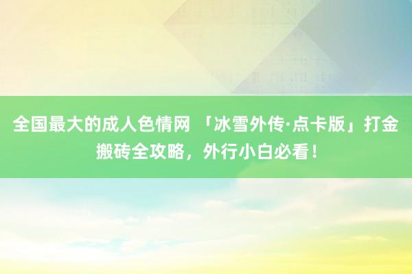 全国最大的成人色情网 「冰雪外传·点卡版」打金搬砖全攻略，外行小白必看！