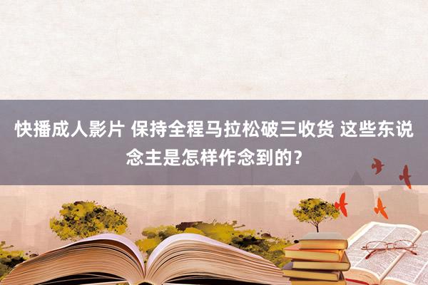 快播成人影片 保持全程马拉松破三收货 这些东说念主是怎样作念到的？