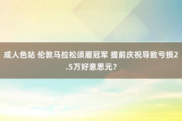 成人色站 伦敦马拉松须眉冠军 提前庆祝导致亏损2.5万好意思元？