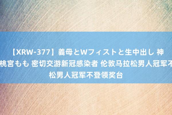 【XRW-377】義母とWフィストと生中出し 神崎まゆみ 桃宮もも 密切交游新冠感染者 伦敦马拉松男人冠军不登领奖台