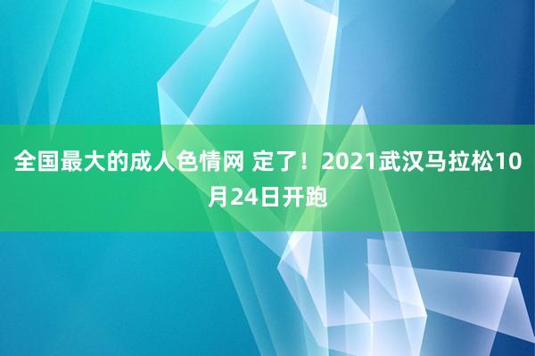 全国最大的成人色情网 定了！2021武汉马拉松10月24日开跑