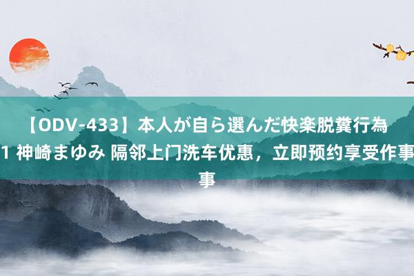 【ODV-433】本人が自ら選んだ快楽脱糞行為 1 神崎まゆみ 隔邻上门洗车优惠，立即预约享受作事