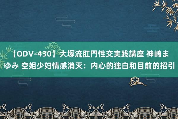 【ODV-430】大塚流肛門性交実践講座 神崎まゆみ 空姐少妇情感消灭：内心的独白和目前的招引