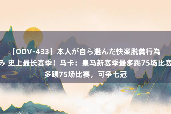 【ODV-433】本人が自ら選んだ快楽脱糞行為 1 神崎まゆみ 史上最长赛季！马卡：皇马新赛季最多踢75场比赛，可争七冠