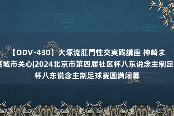 【ODV-430】大塚流肛門性交実践講座 神崎まゆみ 足球点亮城市关心|2024北京市第四届社区杯八东说念主制足球赛圆满闭幕