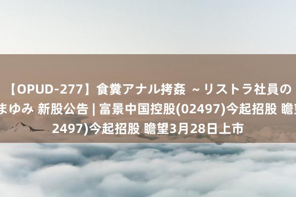 【OPUD-277】食糞アナル拷姦 ～リストラ社員の糞拷問～ 神崎まゆみ 新股公告 | 富景中国控股(02497)今起招股 瞻望3月28日上市