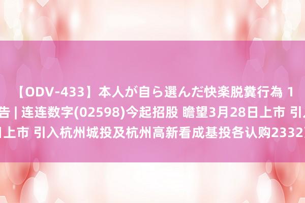 【ODV-433】本人が自ら選んだ快楽脱糞行為 1 神崎まゆみ 新股公告 | 连连数字(02598)今起招股 瞻望3月28日上市 引入杭州城投及杭州高新看成基投各认购2332万好意思元的发售股份