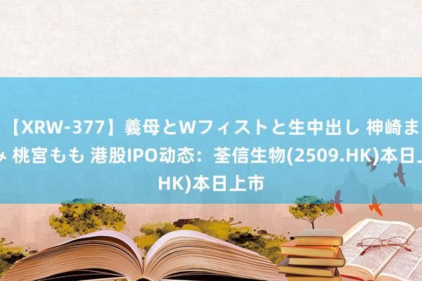 【XRW-377】義母とWフィストと生中出し 神崎まゆみ 桃宮もも 港股IPO动态：荃信生物(2509.HK)本日上市