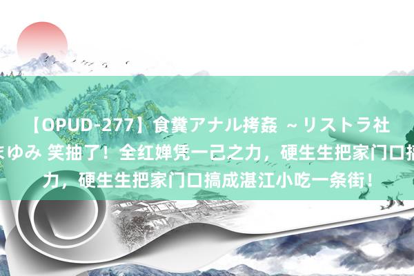 【OPUD-277】食糞アナル拷姦 ～リストラ社員の糞拷問～ 神崎まゆみ 笑抽了！全红婵凭一己之力，硬生生把家门口搞成湛江小吃一条街！