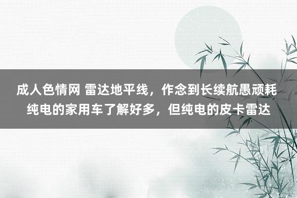 成人色情网 雷达地平线，作念到长续航愚顽耗 纯电的家用车了解好多，但纯电的皮卡雷达