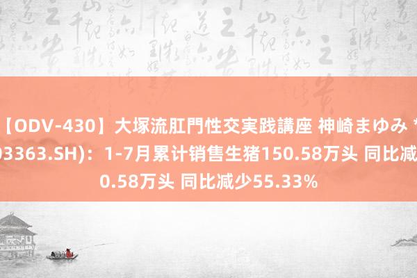 【ODV-430】大塚流肛門性交実践講座 神崎まゆみ *ST傲农(603363.SH)：1-7月累计销售生猪150.58万头 同比减少55.33%