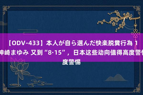 【ODV-433】本人が自ら選んだ快楽脱糞行為 1 神崎まゆみ 又到“8·15”，日本这些动向值得高度警惕