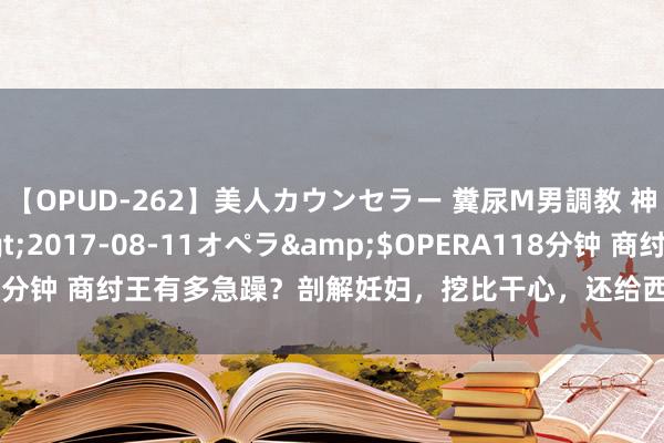 【OPUD-262】美人カウンセラー 糞尿M男調教 神崎まゆみ</a>2017-08-11オペラ&$OPERA118分钟 商纣王有多急躁？剖解妊妇，挖比干心，还给西伯侯吃我方女儿的肉