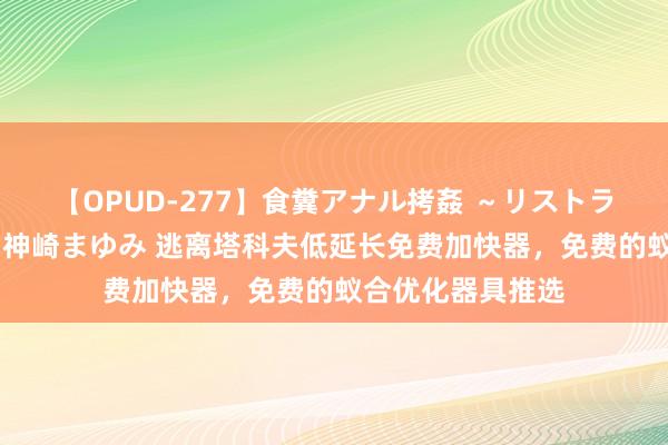 【OPUD-277】食糞アナル拷姦 ～リストラ社員の糞拷問～ 神崎まゆみ 逃离塔科夫低延长免费加快器，免费的蚁合优化器具推选