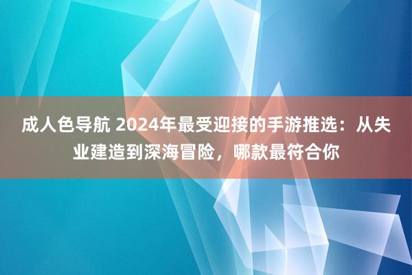 成人色导航 2024年最受迎接的手游推选：从失业建造到深海冒险，哪款最符合你