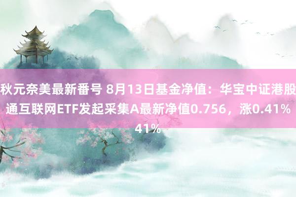 秋元奈美最新番号 8月13日基金净值：华宝中证港股通互联网ETF发起采集A最新净值0.756，涨0.41%