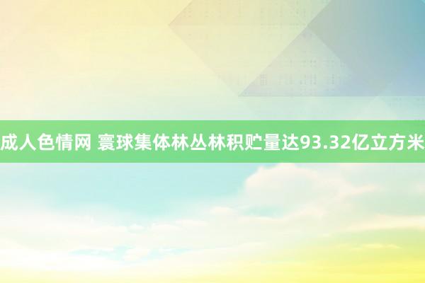 成人色情网 寰球集体林丛林积贮量达93.32亿立方米