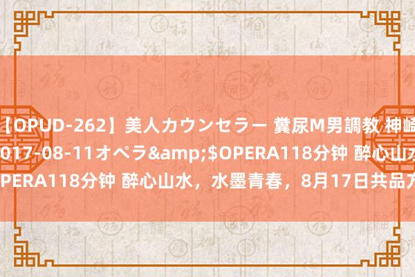 【OPUD-262】美人カウンセラー 糞尿M男調教 神崎まゆみ</a>2017-08-11オペラ&$OPERA118分钟 醉心山水，水墨青春，8月17日共品方华字画