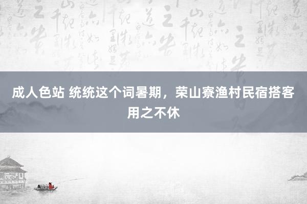 成人色站 统统这个词暑期，荣山寮渔村民宿搭客用之不休