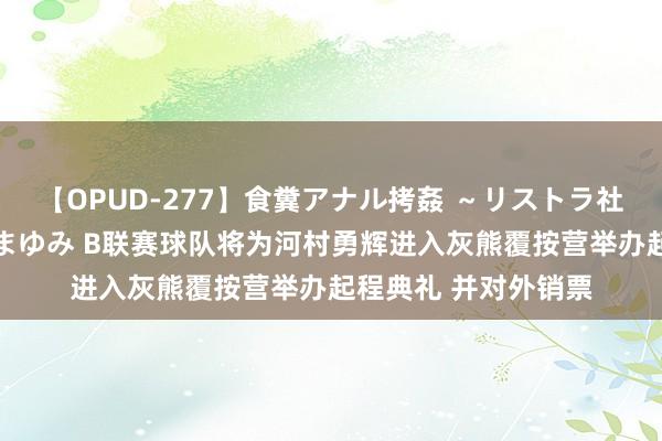 【OPUD-277】食糞アナル拷姦 ～リストラ社員の糞拷問～ 神崎まゆみ B联赛球队将为河村勇辉进入灰熊覆按营举办起程典礼 并对外销票