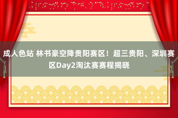 成人色站 林书豪空降贵阳赛区！超三贵阳、深圳赛区Day2淘汰赛赛程揭晓