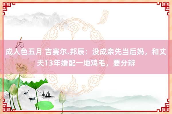 成人色五月 吉赛尔.邦辰：没成亲先当后妈，和丈夫13年婚配一地鸡毛，要分辨