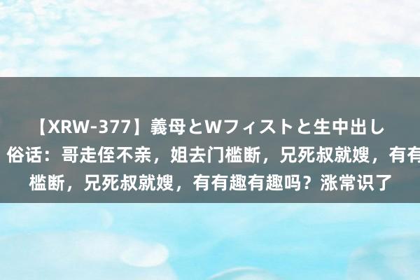 【XRW-377】義母とWフィストと生中出し 神崎まゆみ 桃宮もも 俗话：哥走侄不亲，姐去门槛断，兄死叔就嫂，有有趣有趣吗？涨常识了