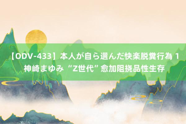 【ODV-433】本人が自ら選んだ快楽脱糞行為 1 神崎まゆみ “Z世代”愈加阻挠品性生存