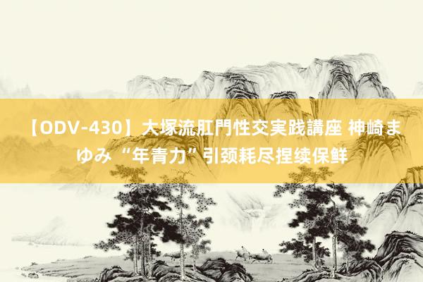 【ODV-430】大塚流肛門性交実践講座 神崎まゆみ “年青力”引颈耗尽捏续保鲜