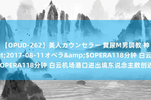 【OPUD-262】美人カウンセラー 糞尿M男調教 神崎まゆみ</a>2017-08-11オペラ&$OPERA118分钟 白云机场港口进出境东说念主数创近5年新高