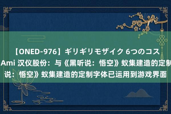 【ONED-976】ギリギリモザイク 6つのコスチュームでパコパコ！ Ami 汉仪股份：与《黑听说：悟空》蚁集建造的定制字体已运用到游戏界面