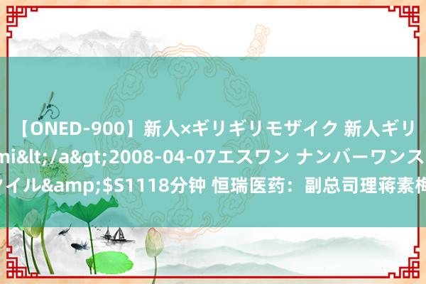 【ONED-900】新人×ギリギリモザイク 新人ギリギリモザイク Ami</a>2008-04-07エスワン ナンバーワンスタイル&$S1118分钟 恒瑞医药：副总司理蒋素梅、王洪森因个东说念主原因去职