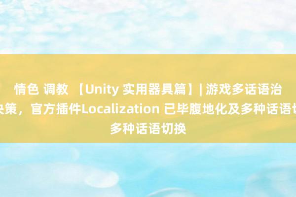 情色 调教 【Unity 实用器具篇】| 游戏多话语治理决策，官方插件Localization 已毕腹地化及多种话语切换