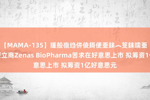 【MAMA-135】瑾般亱绉併倰鎶便亜銇︿笅銇曘亜 免疫疗法竖立商Zenas BioPharma苦求在好意思上市 拟筹资1亿好意思元