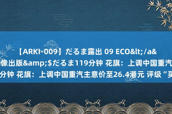 【ARKI-009】だるま露出 09 ECO</a>2008-06-19桃太郎映像出版&$だるま119分钟 花旗：上调中国重汽主意价至26.4港元 评级“买入”