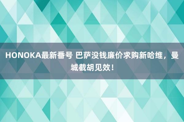 HONOKA最新番号 巴萨没钱廉价求购新哈维，曼城截胡见效！