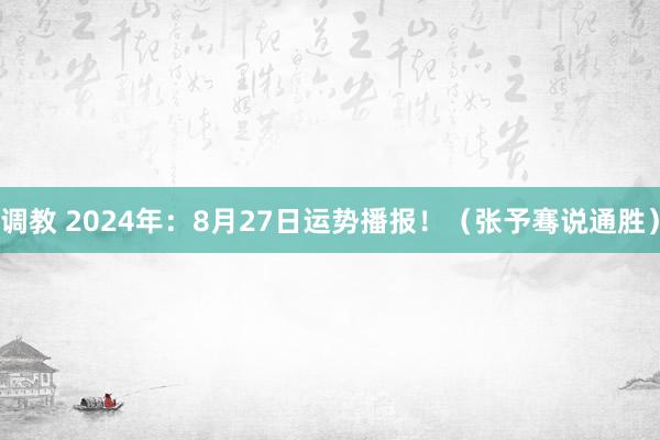 调教 2024年：8月27日运势播报！（张予骞说通胜）