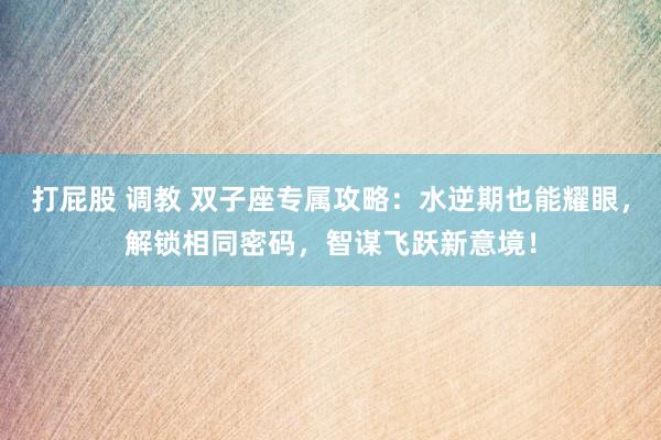 打屁股 调教 双子座专属攻略：水逆期也能耀眼，解锁相同密码，智谋飞跃新意境！