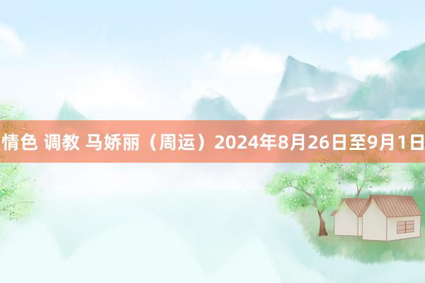 情色 调教 马娇丽（周运）2024年8月26日至9月1日