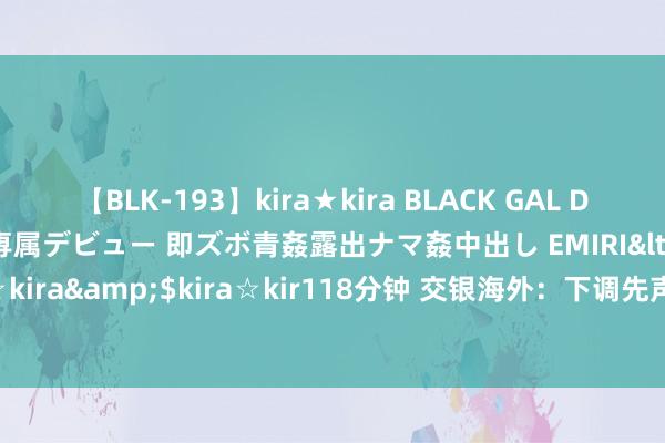 【BLK-193】kira★kira BLACK GAL DEBUT 日焼け黒ギャル専属デビュー 即ズボ青姦露出ナマ姦中出し EMIRI</a>2014-11-19kira☆kira&$kira☆kir118分钟 交银海外：下调先声药业诡计价至10港元 但保管“买入”评级