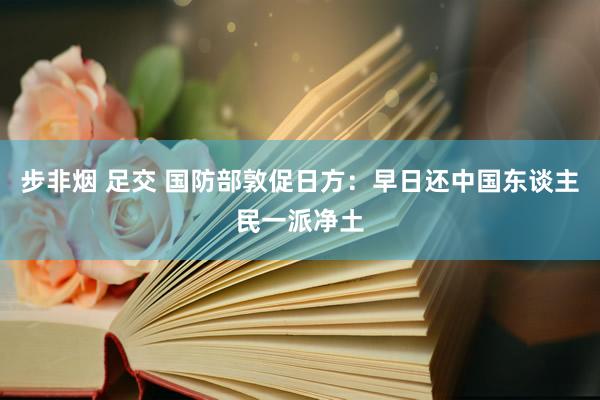 步非烟 足交 国防部敦促日方：早日还中国东谈主民一派净土