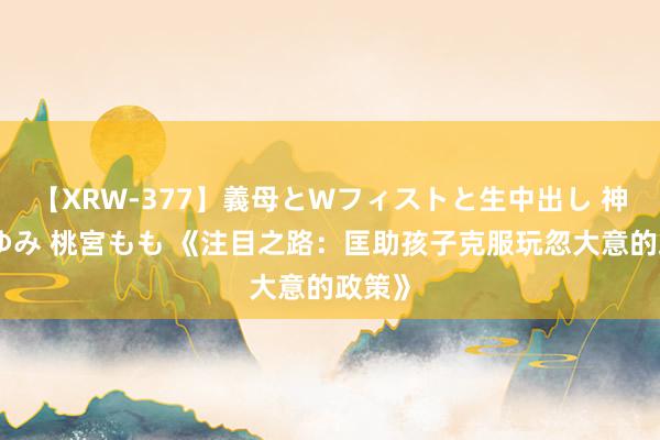 【XRW-377】義母とWフィストと生中出し 神崎まゆみ 桃宮もも 《注目之路：匡助孩子克服玩忽大意的政策》