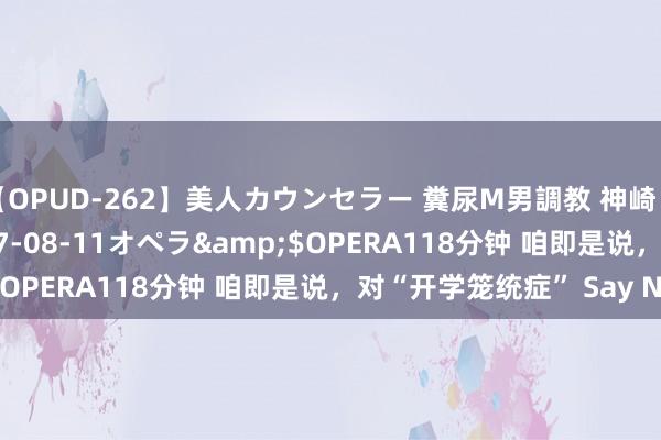 【OPUD-262】美人カウンセラー 糞尿M男調教 神崎まゆみ</a>2017-08-11オペラ&$OPERA118分钟 咱即是说，对“开学笼统症” Say No！