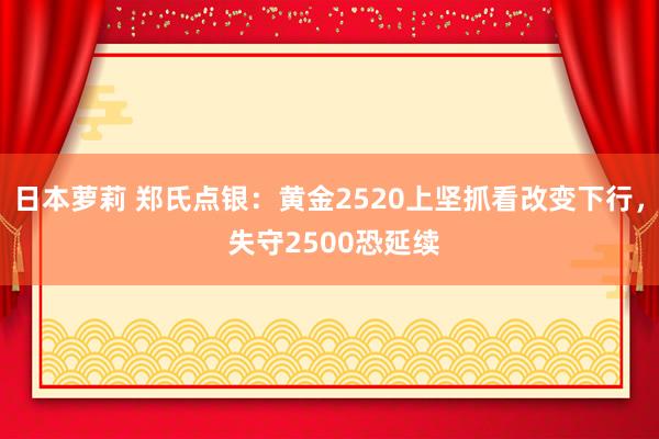 日本萝莉 郑氏点银：黄金2520上坚抓看改变下行， 失守2500恐延续