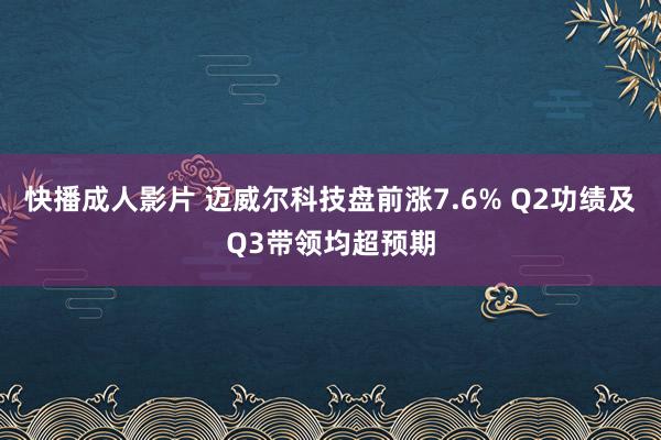 快播成人影片 迈威尔科技盘前涨7.6% Q2功绩及Q3带领均超预期