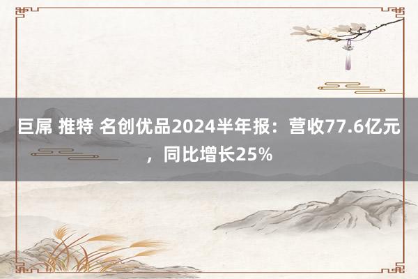 巨屌 推特 名创优品2024半年报：营收77.6亿元，同比增长25%