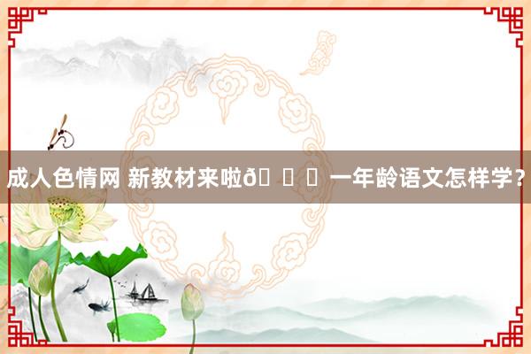 成人色情网 新教材来啦👏一年龄语文怎样学？