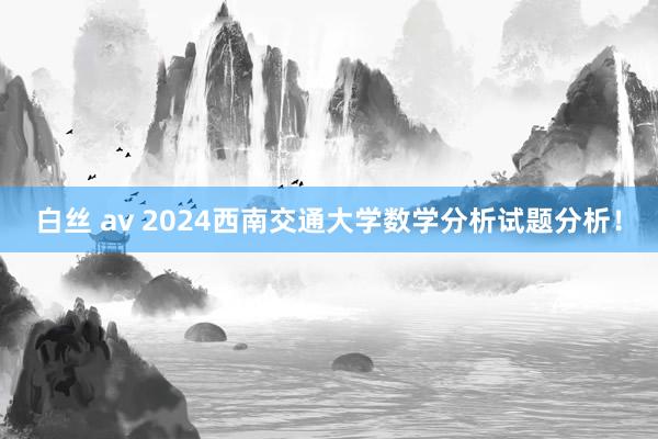 白丝 av 2024西南交通大学数学分析试题分析！